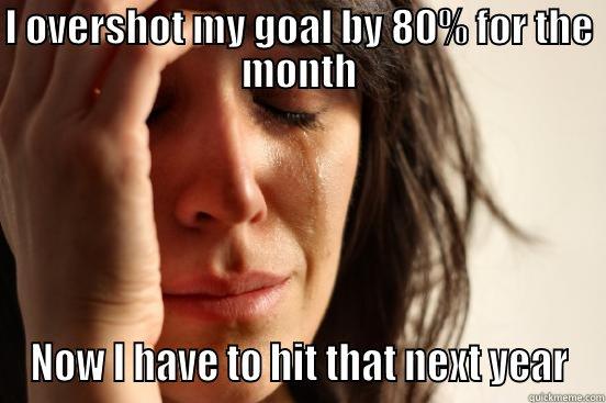 I OVERSHOT MY GOAL BY 80% FOR THE MONTH NOW I HAVE TO HIT THAT NEXT YEAR First World Problems