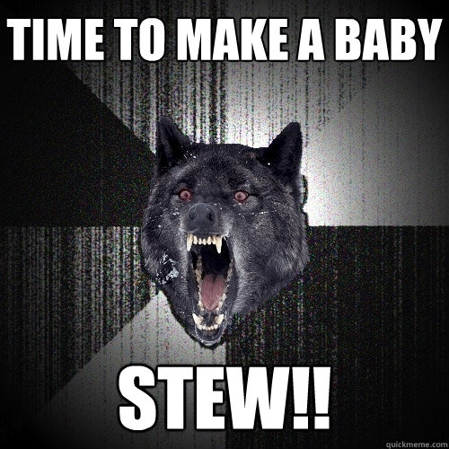 Time to make a baby STEW!!  Insanity Wolf