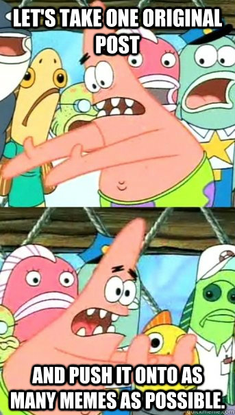 Let's take one original post and push it onto as many memes as possible.  Push it somewhere else Patrick