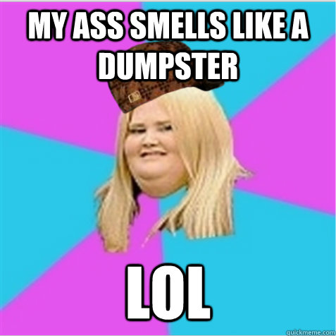 My ass smells like a dumpster lol  scumbag fat girl
