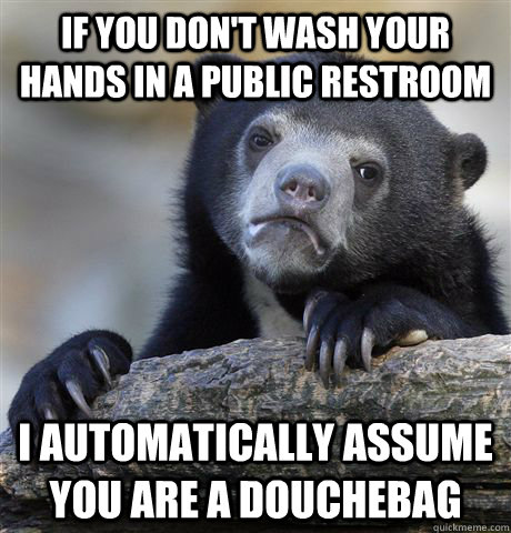 If you don't wash your hands in a public restroom I automatically assume you are a douchebag  Confession Bear