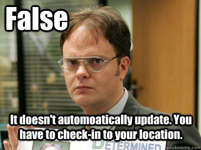 False It doesn't automoatically update. You have to check-in to your location. - False It doesn't automoatically update. You have to check-in to your location.  DwightISNOTAMEME