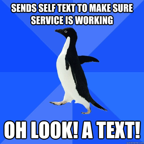 Sends self text to make sure service is working Oh look! A text!  Socially Awkward Penguin