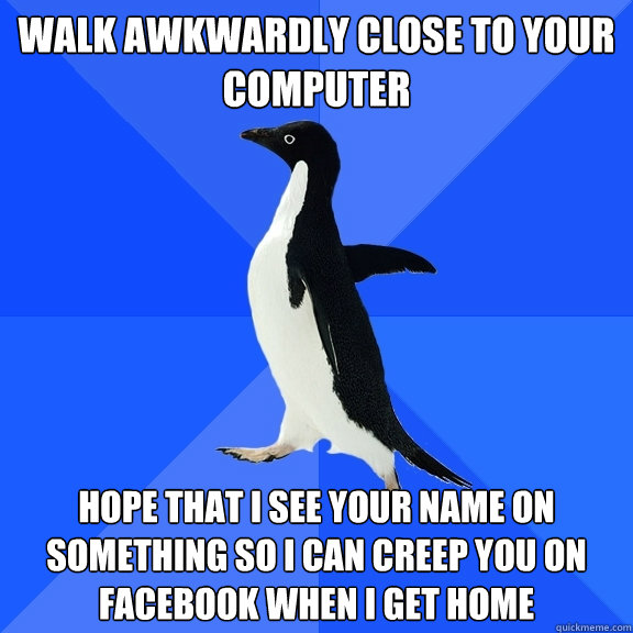 walk awkwardly close to your computer hope that i see your name on something so i can creep you on facebook when i get home  Socially Awkward Penguin