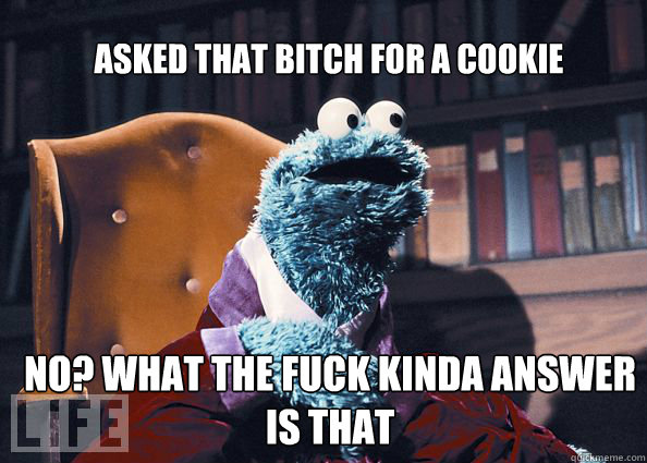 asked that bitch for a cookie no? what the fuck kinda answer is that  Cookieman