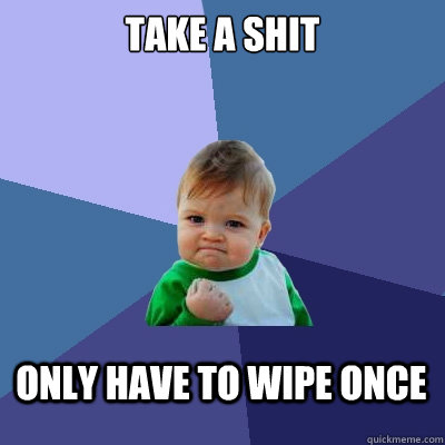 Take a shit Only have to wipe once  Success Kid