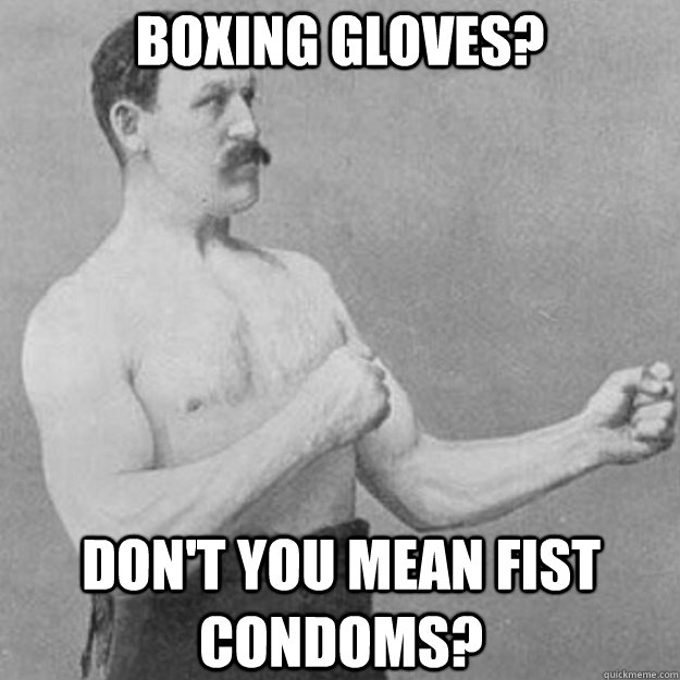 Boxing Gloves? Don't you mean fist condoms?  overly manly man