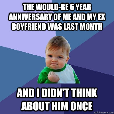 The would-be 6 year anniversary of me and my ex boyfriend was last month and i didn't think about him once  Success Kid