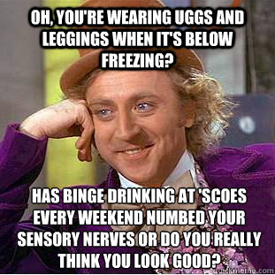 Oh, you're wearing uggs and leggings when it's below freezing? Has binge drinking at 'scoes every weekend numbed your sensory nerves or do you really think you look good?  Creepy Wonka