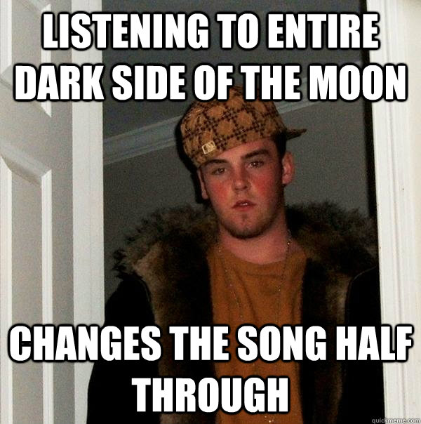 listening to entire dark side of the moon changes the song half through - listening to entire dark side of the moon changes the song half through  Scumbag Steve