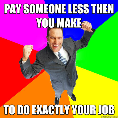 pay someone less then you make to do exactly your job  