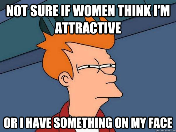 Not sure if women think i'm attractive or i have something on my face - Not sure if women think i'm attractive or i have something on my face  Futurama Fry