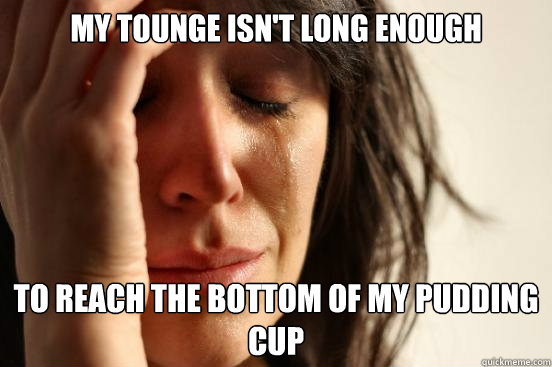 My tounge isn't long enough to reach the bottom of my pudding cup  First World Problems