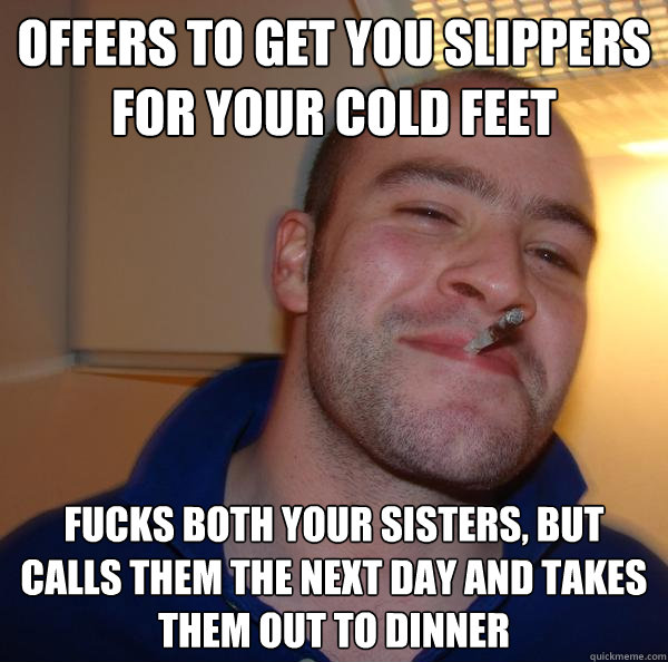 offers to get you slippers for your cold feet fucks both your sisters, but calls them the next day and takes them out to dinner - offers to get you slippers for your cold feet fucks both your sisters, but calls them the next day and takes them out to dinner  Misc