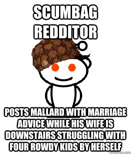 Scumbag redditor posts mallard with marriage advice while his wife is downstairs struggling with four rowdy kids by herself  Scumbag Redditor