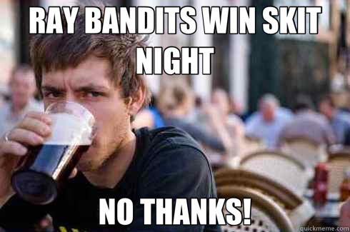 RAY BANDITS WIN SKIT NIGHT NO THANKS!  Lazy College Senior