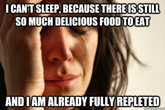 I can't sleep, because there is still so much delicious food to eat and i am already fully repleted  First World Problems