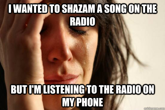 i wanted to shazam a song on the radio but i'm listening to the radio on my phone  First World Problems