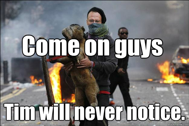 Come on guys Tim will never notice.  Hipster Rioter