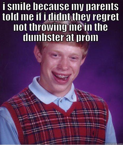 I SMILE BECAUSE MY PARENTS TOLD ME IF I DIDNT THEY REGRET NOT THROWING ME IN THE DUMBSTER AT PROM  Bad Luck Brian
