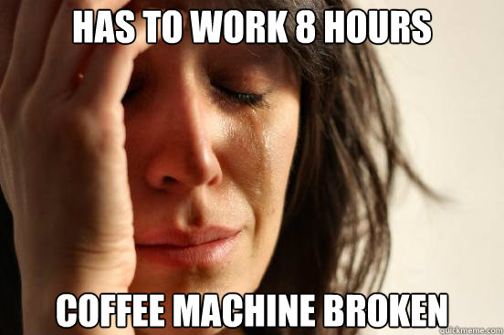 has to work 8 hours coffee machine broken - has to work 8 hours coffee machine broken  First World Problems