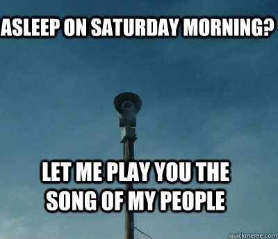 asleep on saturday morning? let me play you the song of my people  