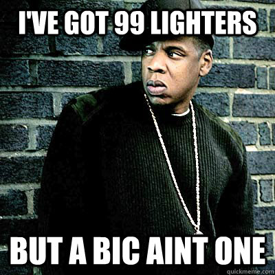 I've got 99 lighters But a bic aint one  99 lighters