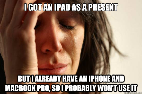 I got an iPad as a present but I already have an iphone and macbook pro, so I probably won't use it  First World Problems