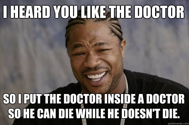 I heard you like the doctor So I put the doctor inside a doctor so he can die while he doesn't die.  Xzibit meme