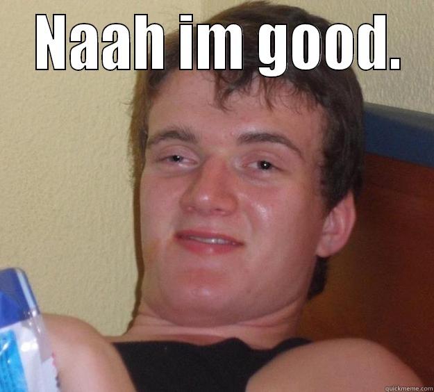  NAAH IM GOOD.  10 Guy