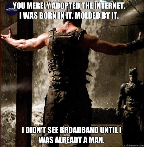 You merely adopted the internet. 
I was born in it. Molded by it. I didn't see broadband until I was already a man. - You merely adopted the internet. 
I was born in it. Molded by it. I didn't see broadband until I was already a man.  Bane Come at me bro