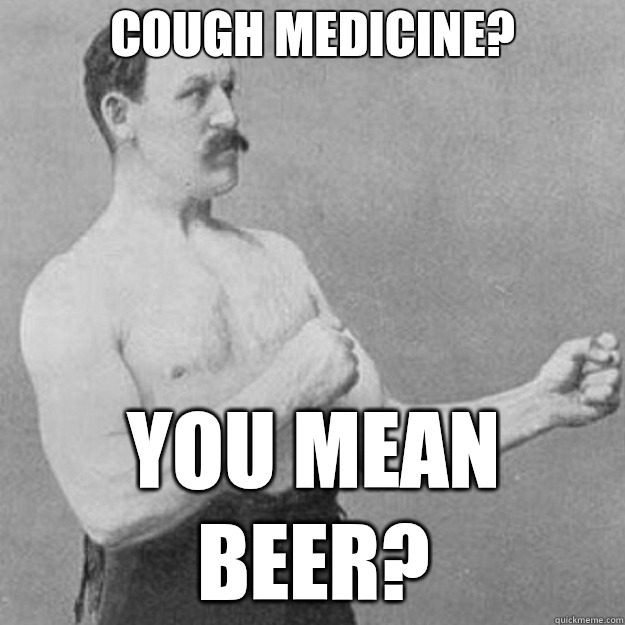 Cough medicine? you mean beer?  overly manly man
