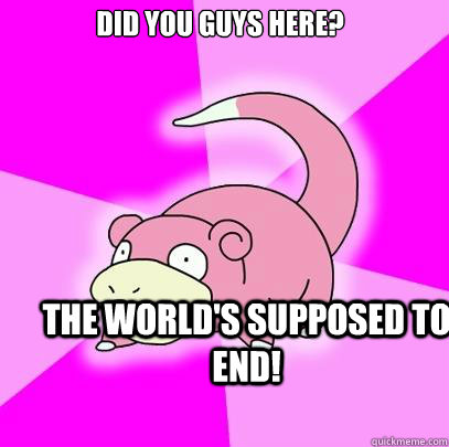 Did you guys here? The world's supposed to end!  Slowpoke