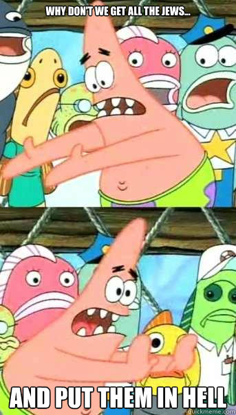 Why Don't We Get All The Jews... And Put Them in Hell  Push it somewhere else Patrick