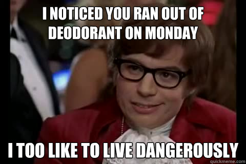 I noticed you ran out of deodorant on Monday i too like to live dangerously - I noticed you ran out of deodorant on Monday i too like to live dangerously  Dangerously - Austin Powers