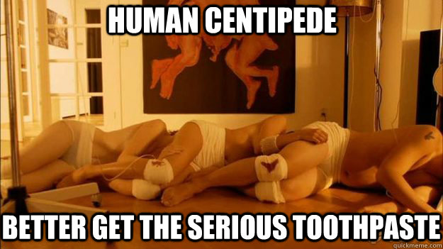 Human Centipede Better Get The Serious Toothpaste Human Centipede Serious Toothpaste Quickmeme
