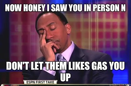 Now honey I saw you in person n
 Don't let them likes gas you up  Stephen A Smith
