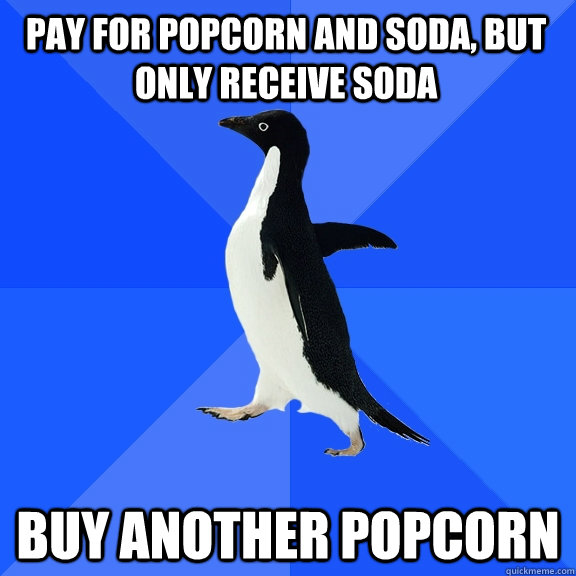 Pay for popcorn and soda, but only receive soda Buy another popcorn  Socially Awkward Penguin