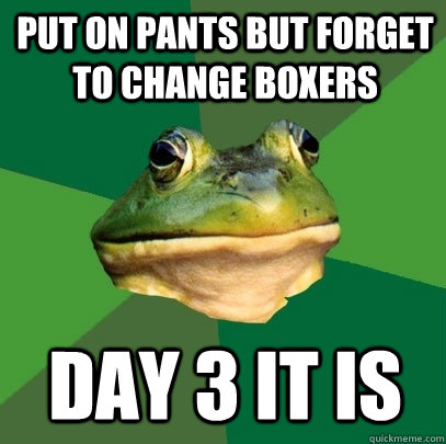 Put on pants but forget to change boxers Day 3 it is  Foul Bachelor Frog