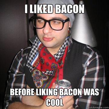 I liked bacon  Before liking bacon was cool - I liked bacon  Before liking bacon was cool  Oblivious Hipster