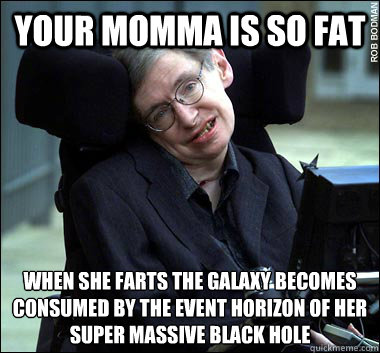your momma is so fat when she farts the galaxy becomes consumed by the event horizon of her super massive black hole - your momma is so fat when she farts the galaxy becomes consumed by the event horizon of her super massive black hole  Momma Joke Hawking