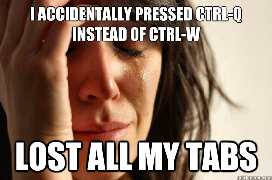 i Accidentally pressed ctrl-q instead of ctrl-w lost all my tabs  First World Problems