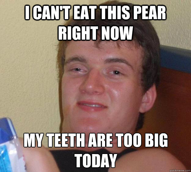 I can't eat this pear right now My teeth are too big today
  10 Guy