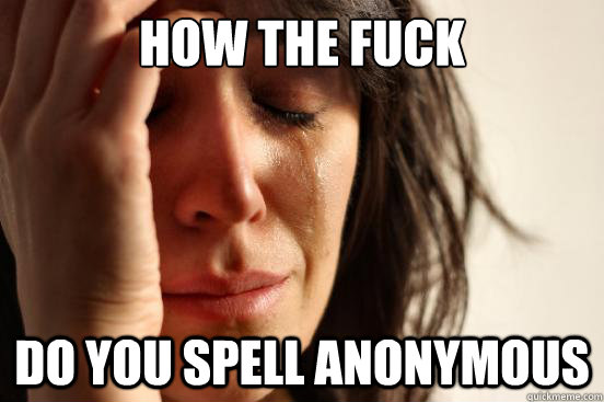 How the fuck do you spell anonymous  First World Problems