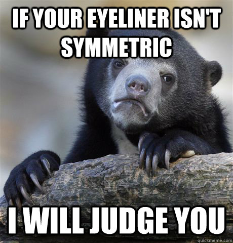 If your eyeliner isn't symmetric I will judge you - If your eyeliner isn't symmetric I will judge you  confessionbear