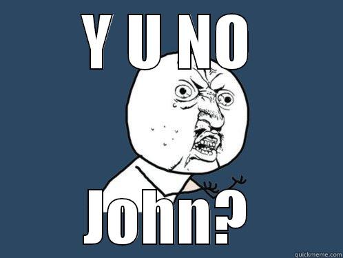 Y U NO JOHN? Y U No