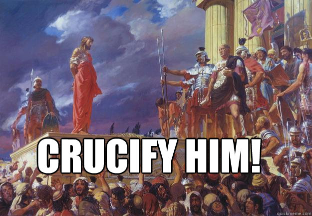  Crucify him! -  Crucify him!  Crucify him!