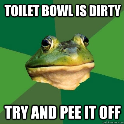 toilet bowl is dirty try and pee it off  Foul Bachelor Frog