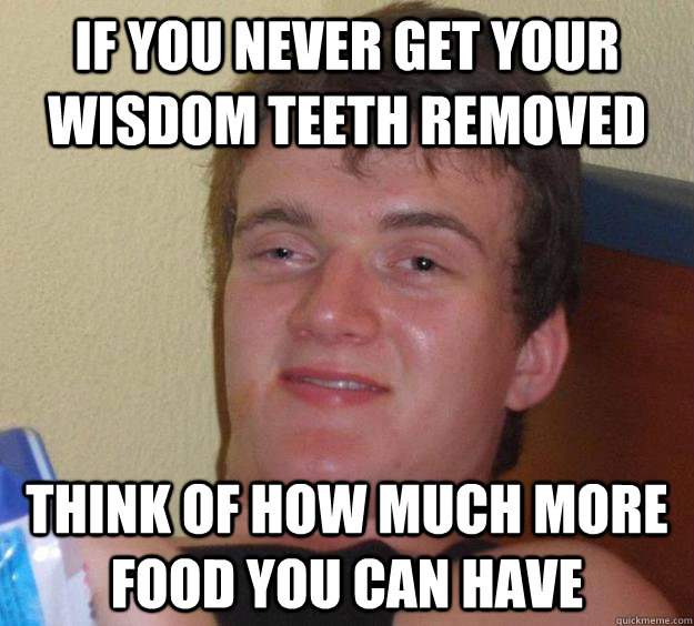 if you never get your wisdom teeth removed think of how much more food you can have  10 Guy