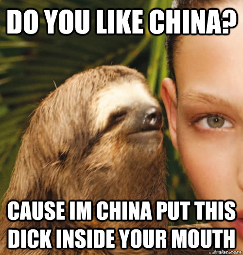 Do you like china? cause im china put this dick inside your mouth  rape sloth